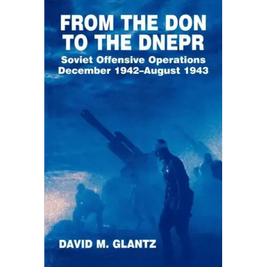 From the Don to the Dnepr: Soviet Offensive Operations, December 1942 - August 1943