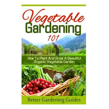 Vegetable Gardening 101: How To Plant And Grow A Beautiful, Organic Vegetable Garden