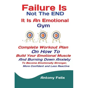 Failure Is Not The END It Is An Emotional Gym: Complete Workout Plan On How To Build Your Emotional Muscle And Burning Down Anxiety To Become Emotiona