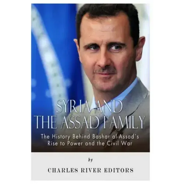 Syria and the Assad Family: The History Behind Bashar al-Assad's Rise to Power and the Civil War