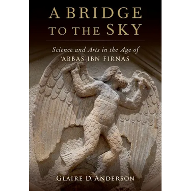 A Bridge to the Sky: The Arts of Science in the Age of 'Abbas Ibn Firnas