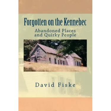 Forgotten on the Kennebec: Abandoned Places and Quirky People