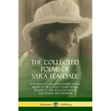 The Collected Poems of Sara Teasdale: Sonnets to Duse and Other Poems, Helen of Troy and Other Poems, Rivers to the Sea, Love Songs, and Flame and Sha