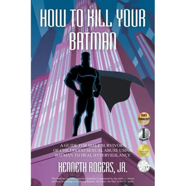 How to Kill Your Batman: A Guide for Male Survivors of Childhood Sexual Abuse Using Batman to Heal Hypervigilance