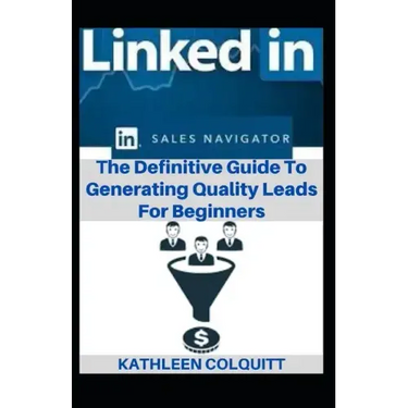 LinkedIn Sales Navigator: The Definitive Guide To Generating Quality Leads For Beginners