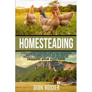 Homesteading: A Comprehensive Homestead Guide to Self-Sufficiency, Raising Backyard Chickens, and Mini Farming, Including Gardening