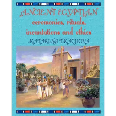 Ancient Egyptian Ceremonies, Rituals, Incantations and Ethics