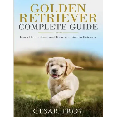 Golden Retriever Complete Guide: Learn How to Raise and Train Your Golden Retriever
