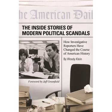 The Inside Stories of Modern Political Scandals: How Investigative Reporters Have Changed the Course of American History