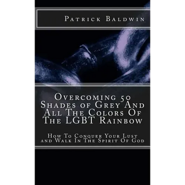 Overcoming 50 Shades of Grey And All The Colors Of The LGBT Rainbow: How To Conquer Your Lust and Walk In The Spirit Of God
