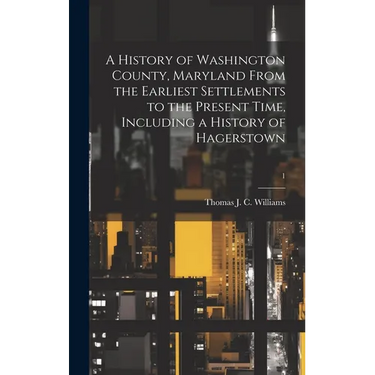 A History of Washington County, Maryland From the Earliest Settlements to the Present Time, Including a History of Hagerstown; 1