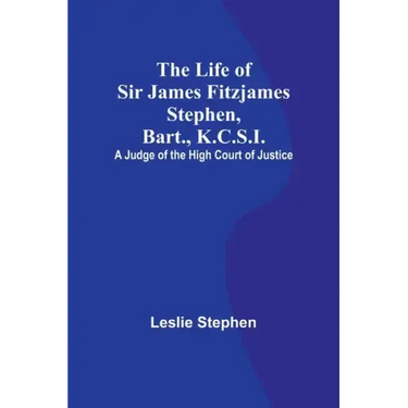 The Life of Sir James Fitzjames Stephen, Bart., K.C.S.I.: A Judge of the High Court of Justice