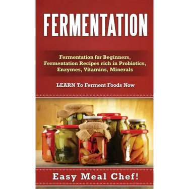 Fermentation: Fermentation for Beginners, Fermentation Recipes rich in Probiotics, Enzymes, Vitamins, Minerals - LEARN To Ferment Foods Now