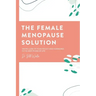 The Female Menopause Solution: Taking Control of Your Weight and Hormones in the Next Phase of Life