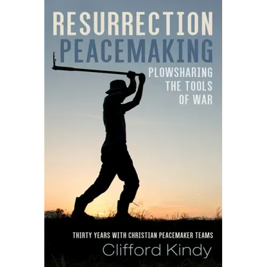 Resurrection Peacemaking: Plowsharing the Tools of War: Thirty Years with Christian Peacemaker Teams