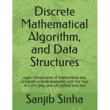 Discrete Mathematical Algorithm, and Data Structures: Major components of mathematics and computer science explained with the help of c, c++, php, jav