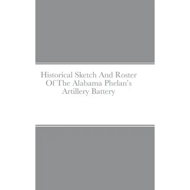Historical Sketch And Roster Of The Alabama Phelan's Artillery Battery