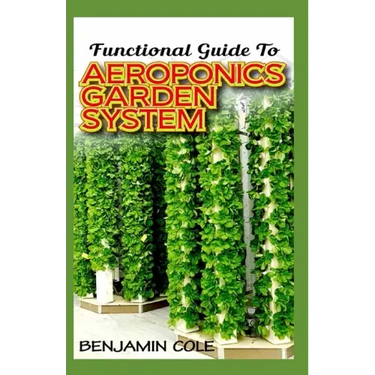 Functional Guide To Aeroponics Garden System: Comprehensible Guide To Setting up an effective Aeroponics Growing System for domestic use and commercia