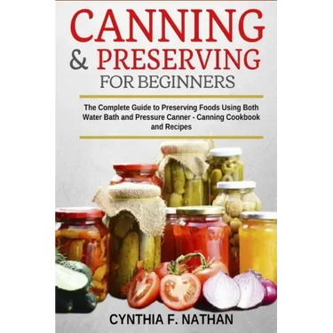 Canning and Preserving for Beginners: The Complete Guide to Preserving foods using both Water Bath and Pressure Canner - Canning cookbook and Recipes.