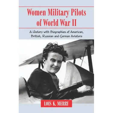 Women Military Pilots of World War II: A History with Biographies of American, British, Russian and German Aviators