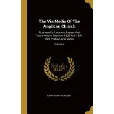 The Via Media Of The Anglican Church: Illustrated In Lectures, Letters And Tracts Written Between 1830 And 1841: With Preface And Notes; Volume 2