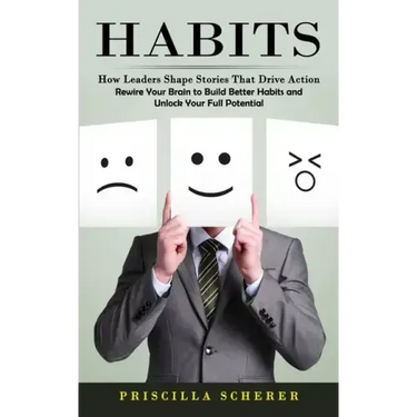 Habits: How Leaders Shape Stories That Drive Action (Rewire Your Brain to Build Better Habits and Unlock Your Full Potential)