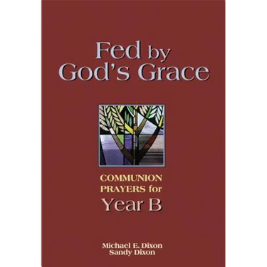 Fed by God's Grace Year B: Communion Prayers for Year B