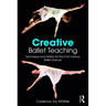 Creative Ballet Teaching: Technique and Artistry for the 21st Century Ballet Dancer