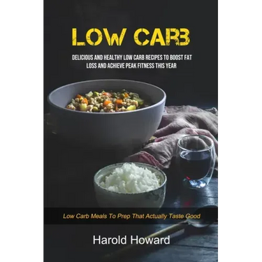 Low Carb: Delicious And Healthy Low Carb Recipes To Boost Fat Loss and Achieve Peak Fitness This Year (Low Carb Meals to Prep That Actually Taste Good