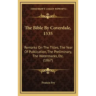 The Bible by Coverdale, 1535: Remarks on the Titles, the Year of Publication, the Preliminary, the Watermarks, Etc. (1867)