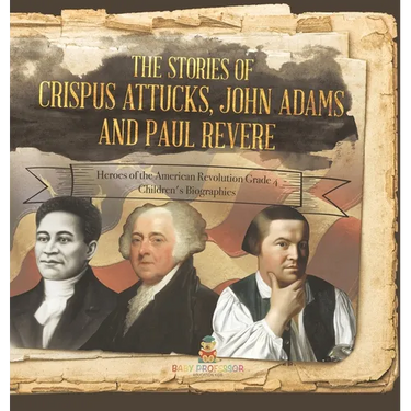 The Stories of Crispus Attucks, John Adams and Paul Revere Heroes of the American Revolution Grade 4 Children's Biographies