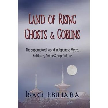 Land of Rising Ghosts & Goblins: The Supernatural World in Japanese Myths, Folklores, Anime & Pop-Culture