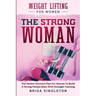 Weight Lifting For Women: THE STRONG WOMAN -The Perfect Workout Plan For Women To Build A Strong Female Body With Strength Training
