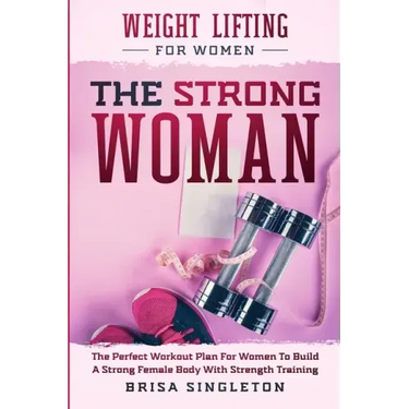 Weight Lifting For Women: THE STRONG WOMAN -The Perfect Workout Plan For Women To Build A Strong Female Body With Strength Training