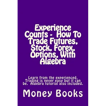 Experience Counts - How To Trade Futures, Stock, Forex, Options, With Algebra: Learn from the experienced, trading is never easy but it can be. Algebr