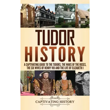 Tudor History: A Captivating Guide to the Tudors, the Wars of the Roses, the Six Wives of Henry VIII and the Life of Elizabeth I