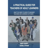 A Practical Guide for Teachers of Adult Learners: What you need to know to maximize teaching and learning outcomes