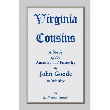 Virginia Cousins: A Study of the Ancestry and Posterity of John Goode of Whitby, a Virginia Colonist of the Seventeenth Century, with No