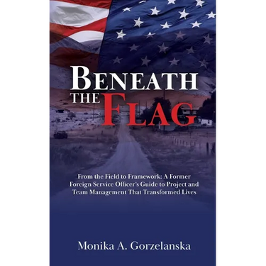 Beneath the Flag: From the Field to the Framework: A Former Foreign Service Officer's Guide to Project Management that Transformed Lives