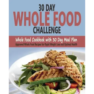 30 Day Whole Food Challenge: Whole Food Cookbook with 30 Day Meal Plan; Approved Whole Food Recipes for Rapid Weight Loss and Optimal Health