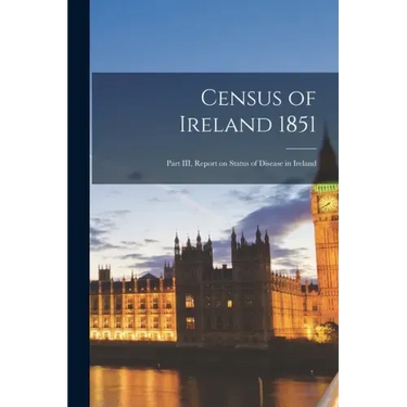 Census of Ireland 1851: Part III, Report on Status of Disease in Ireland