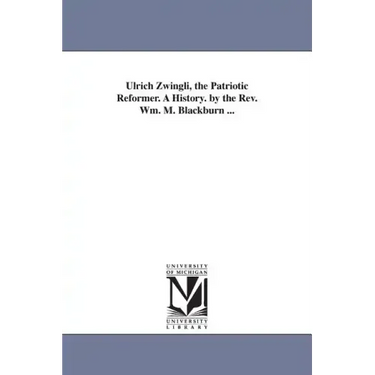 Ulrich Zwingli, the Patriotic Reformer. A History. by the Rev. Wm. M. Blackburn ...