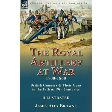 The Royal Artillery at War,1700-1860: British Gunners & Their Guns in the 18th & 19th Centuries