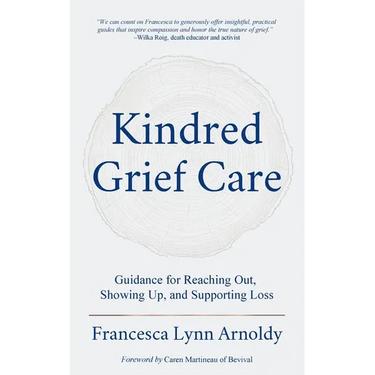 Kindred Grief Care: Guidance for Reaching Out, Showing Up, and Supporting Loss