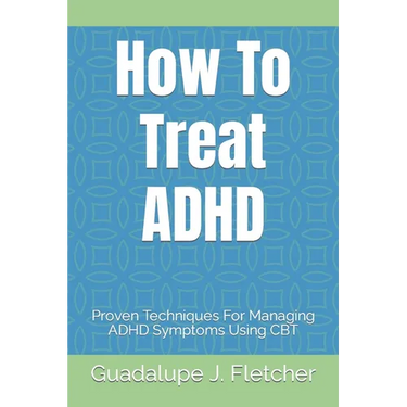 How To Treat ADHD: Proven Techniques For Managing ADHD Symptoms Using CBT