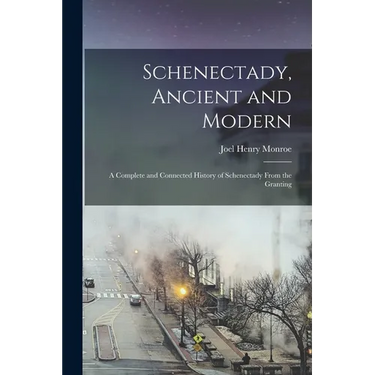 Schenectady, Ancient and Modern: A Complete and Connected History of Schenectady From the Granting