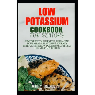 Low Potassium Cookbook for Seniors: Revitalize your Health, Reimagine Your Meal: A Flavourful Journey Through the Low Potassium Lifestyle for Vibrant