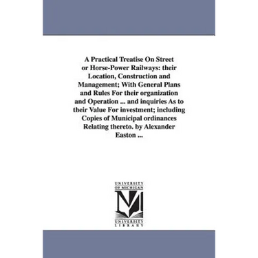 A Practical Treatise On Street or Horse-Power Railways: their Location, Construction and Management; With General Plans and Rules For their organizati