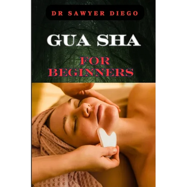 Gua Sha for Beginners: Step-By-Step Guide To Facial And Body Scraping Techniques For Pain Relief, Skin Rejuvenation, And Enhanced Wellbeing