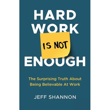 Hard Work Is Not Enough: The Surprising Truth about Being Believable at Work